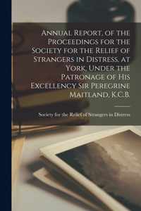 Annual Report, of the Proceedings for the Society for the Relief of Strangers in Distress, at York, Under the Patronage of His Excellency Sir Peregrine Maitland, K.C.B. [microform]