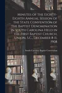 Minutes of the Eighty-eighth Annual Session of the State Convention of the Baptist Denomination in South Carolina Held in the First Baptist Church, Union, S.C., December 8-11, 1908