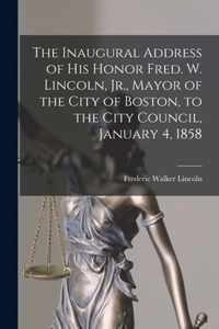 The Inaugural Address of His Honor Fred. W. Lincoln, Jr., Mayor of the City of Boston, to the City Council, January 4, 1858