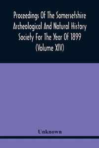 Proceedings Of The Somersetshire Archeological And Natural History Society For The Year Of 1899 (Volume Xlv)