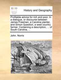 Profitable Advice for Rich and Poor. in a Dialogue, or Discourse Between James Freeman, a Carolina Planter, and Simon Question, a West Country Farmer. Containing a Description, ... of South Carolina, ...