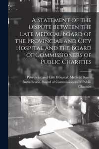 A Statement of the Dispute Between the Late Medical Board of the Provincial and City Hospital and the Board of Commissioners of Public Charities [microform]