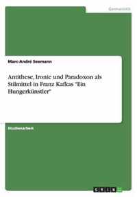 Antithese, Ironie und Paradoxon als Stilmittel in Franz Kafkas Ein Hungerkünstler