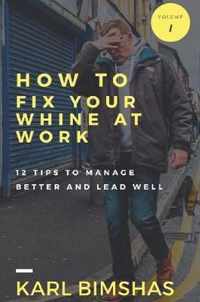 How to Fix Your Whine at Work; 12 Tips to Manage Better and Lead Well