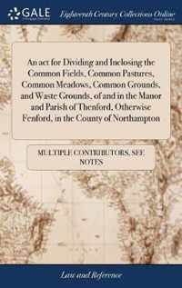 An act for Dividing and Inclosing the Common Fields, Common Pastures, Common Meadows, Common Grounds, and Waste Grounds, of and in the Manor and Parish of Thenford, Otherwise Fenford, in the County of Northampton