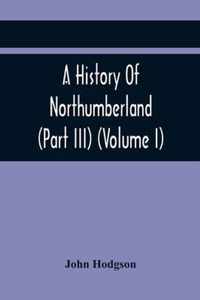 A History Of Northumberland (Part III) (Volume I); Containing Ancient Record And Historical Papers