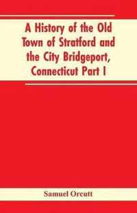 A History of the Old Town of Stratford and the City Bridgeport, Connecticut Part I