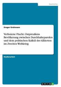 Verbotene Flucht. Ostpreussens Bevoelkerung zwischen Durchhalteparolen und dem politischen Kalkul der Alliierten im Zweiten Weltkrieg