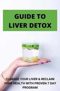Guide To Liver Detox: Cleanse Your Liver & Reclaim Your Health With Proven 7 Day Program