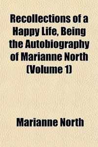 Recollections Of A Happy Life, Being The Autobiography Of Marianne North (Volume 1)