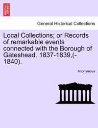 Local Collections; Or Records of Remarkable Events Connected with the Borough of Gateshead. 1837-1839, (-1840).
