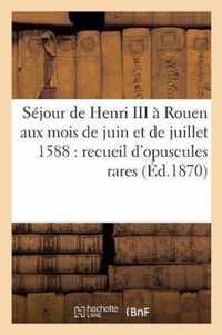 Sejour de Henri III A Rouen Aux Mois de Juin Et de Juillet 1588: Recueil d'Opuscules Rares