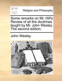 Some Remarks on Mr. Hill's Review of All the Doctrines Taught by Mr. John Wesley. the Second Edition.