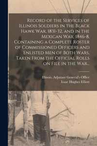 Record of the Services of Illinois Soldiers in the Black Hawk War, 1831-32, and in the Mexican War, 1846-8, Containing a Complete Roster of Commissioned Officers and Enlisted Men of Both Wars, Taken From the Official Rolls on File in the War...