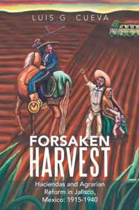 Forsaken Harvest: Haciendas and Agrarian Reform in Jalisco, Mexico