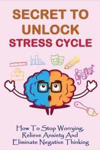 Secret To Unlock Stress Cycle: How To Stop Worrying, Relieve Anxiety And Eliminate Negative Thinking
