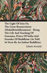 The Light Of Asia Or, The Great Renunciation (Mahabhinishkramana) - Being The Life And Teaching Of Gautama, Prince Of India And Founder Of Buddhism (As Told In Verse By An Indian Buddhist).
