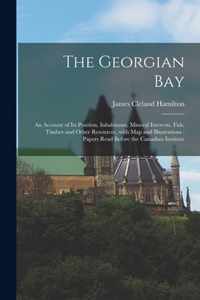 The Georgian Bay [microform]: an Account of Its Position, Inhabitants, Mineral Interests, Fish, Timber and Other Resources, With Map and Illustrations