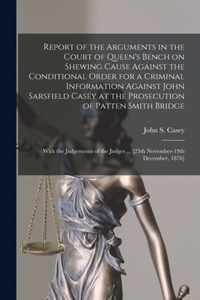 Report of the Arguments in the Court of Queen's Bench on Shewing Cause Against the Conditional Order for a Criminal Information Against John Sarsfield Casey at the Prosecution of Patten Smith Bridge