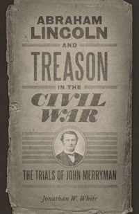 Abraham Lincoln and Treason in the Civil War: The Trials of John Merryman