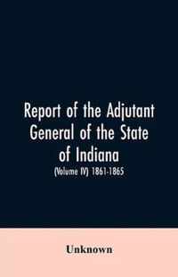 Report of the adjutant general of the state of Indiana. (Volume IV)-1861 - 1865.