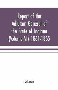 Report of the adjutant general of the state of Indiana (Volume VI) 1861-1865