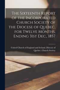 The Sixteenth Report of the Incorporated Church Society of the Diocese of Quebec, for Twelve Months, Ending 31st Dec., 1857 [microform]