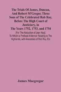 The Trials Of James, Duncan, And Robert M'Gregor, Three Sons Of The Celebrated Rob Roy, Before The High Court Of Justiciary, In The Years 1752, 1753,