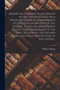 Report of a Debate in the Senate of the United States, on a Resolution for Recommending to the Legilatures [sic] of the Several States, an Amendment t
