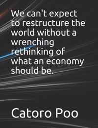 We can't expect to restructure the world without a wrenching rethinking of what an economy should be.