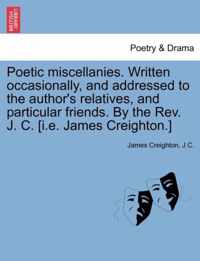Poetic Miscellanies. Written Occasionally, and Addressed to the Author's Relatives, and Particular Friends. by the REV. J. C. [I.E. James Creighton.]