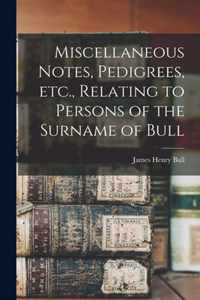 Miscellaneous Notes, Pedigrees, Etc., Relating to Persons of the Surname of Bull