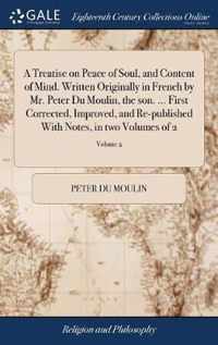 A Treatise on Peace of Soul, and Content of Mind. Written Originally in French by Mr. Peter Du Moulin, the son. ... First Corrected, Improved, and Re-published With Notes, in two Volumes of 2; Volume 2