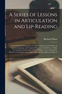 A Series of Lessons in Articulation and Lip-reading: Containing Full Instructions for Teaching the Various Sounds of Spoken Language, With Copious Exercises: Intended as a Guide for Teachers and Friends of Deaf Children