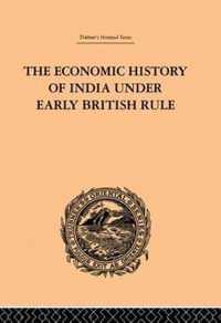 The Economic History of India Under Early British Rule: From the Rise of the British Power in 1757 to the Accession of Queen Victoria in 1837