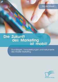 Die Zukunft des Marketing ist mobil! Grundlagen, Voraussetzungen und Instrumente des Mobile Marketing