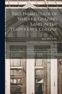 Free Homesteads of Wheat & Grazing Land in the Temperance Colony [microform]: Land for Sale, With or Without Conditions of Cultivation: Rare Inducements Offered to Emigrants From Great Britain