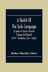 A Sketch Of The Turki Language As Spoken In Eastern Turkistan (Kashgar And Yarkand) Part Ii - Vocabulary; Turki - English