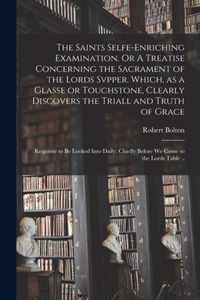 The Saints Selfe-enriching Examination. Or A Treatise Concerning the Sacrament of the Lords Svpper. Which, as a Glasse or Touchstone, Clearly Discovers the Triall and Truth of Grace; Requisite to Be Looked Into Daily; Chiefly Before We Come to The...