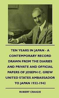 Ten Years In Japan - A Contemporary Record Drawn From The Diaries And Private And Official Papers Of Joseph C. Grew United States Ambassador To Japan 1932-1942