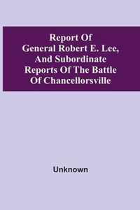 Report Of General Robert E. Lee, And Subordinate Reports Of The Battle Of Chancellorsville