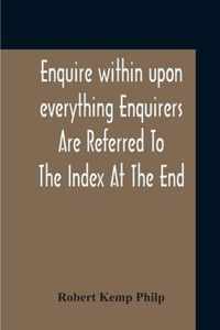 Enquire Within Upon Everything Enquirers Are Referred To The Index At The End