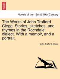The Works of John Trafford Clegg. Stories, Sketches, and Rhymes in the Rochdale Dialect. with a Memoir, and a Portrait.