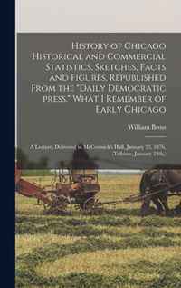 History of Chicago Historical and Commercial Statistics, Sketches, Facts and Figures, Republished From the Daily Democratic Press. What I Remember of Early Chicago; a Lecture, Delivered in McCormick's Hall, January 23, 1876, (Tribune, January 24th, )