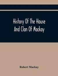 History Of The House And Clan Of Mackay, Containing For Connection And Elucidation, Besides Accounts Of Many Other Scottish Families, A Variety Of His