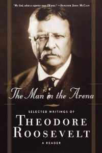 The Man in the Arena: Selected Writings of Theodore Roosevelt