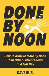 Done By Noon(R): How To Achieve More By Noon Than Other Entrepreneurs In A Full Day