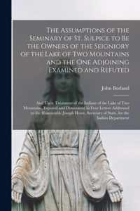 The Assumptions of the Seminary of St. Sulpice to Be the Owners of the Seigniory of the Lake of Two Mountains and the One Adjoining Examined and Refuted [microform]