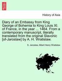 Diary of an Embassy from King George of Bohemia to King Louis XI. of France, in the Year ... 1464. from a Contemporary Manuscript, Literally Translated from the Original Slavonic [Of-Jaroslaw] by A. H. Wratislaw.