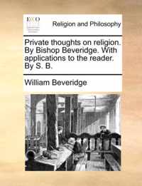 Private Thoughts on Religion. by Bishop Beveridge. with Applications to the Reader. by S. B.